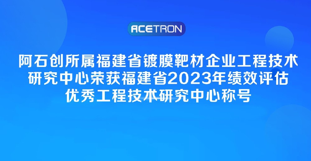 喜 讯 | 福建省镀膜靶材企业工程技术研究中心荣获福建省2023年绩效评估优秀工程技术研究中心称号