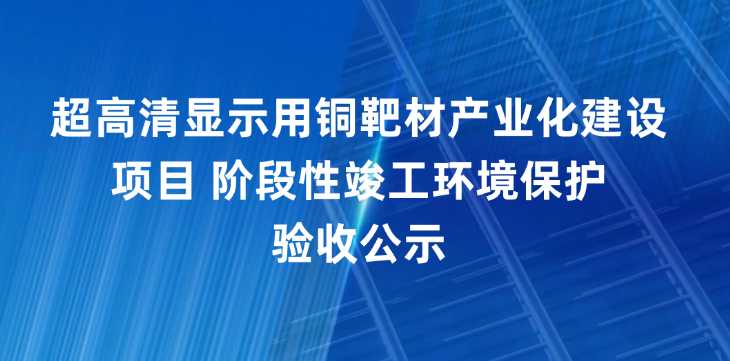 福建阿石创新材料股份有限公司超高清显示用铜靶材产业化建设项目 阶段性竣工环境保护验收公示